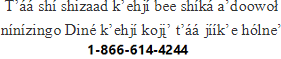 T’11 sh7 shizaad k’ehj7 bee sh7k1 a’doowo[ n7n7zingo Din4 k’ehj7 koj8’ t’11 j77k’e h0lne’ 1-866-614-4244.